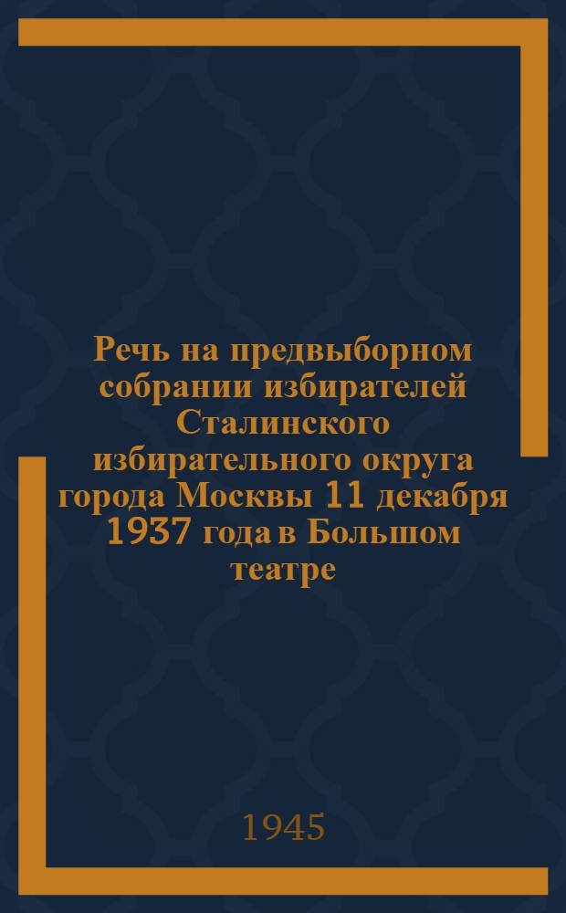 Речь на предвыборном собрании избирателей Сталинского избирательного округа города Москвы 11 декабря 1937 года в Большом театре