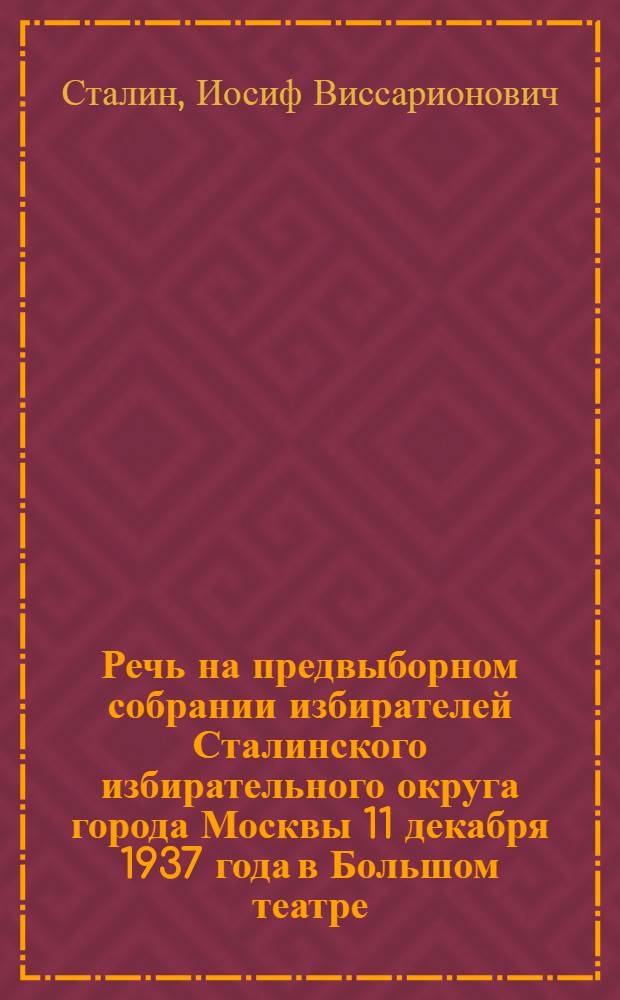 Речь на предвыборном собрании избирателей Сталинского избирательного округа города Москвы 11 декабря 1937 года в Большом театре