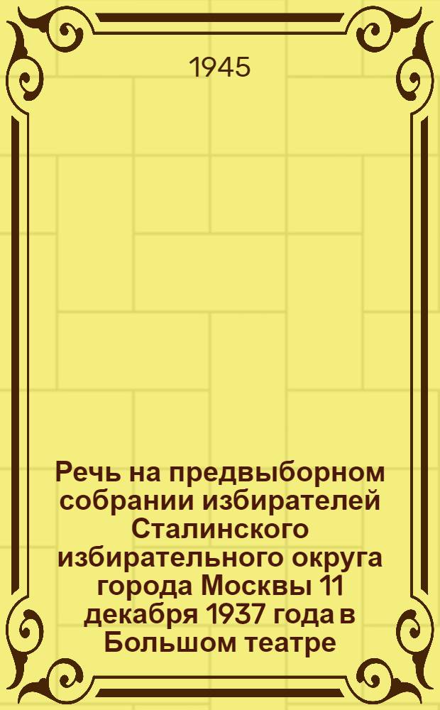 Речь на предвыборном собрании избирателей Сталинского избирательного округа города Москвы 11 декабря 1937 года в Большом театре