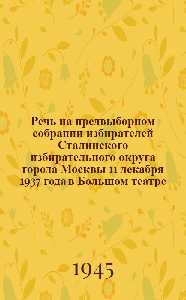 Речь на предвыборном собрании избирателей Сталинского избирательного округа города Москвы 11 декабря 1937 года в Большом театре