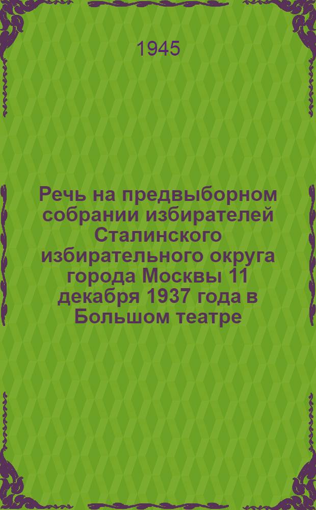 Речь на предвыборном собрании избирателей Сталинского избирательного округа города Москвы 11 декабря 1937 года в Большом театре