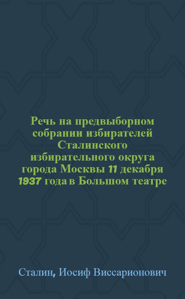 Речь на предвыборном собрании избирателей Сталинского избирательного округа города Москвы 11 декабря 1937 года в Большом театре