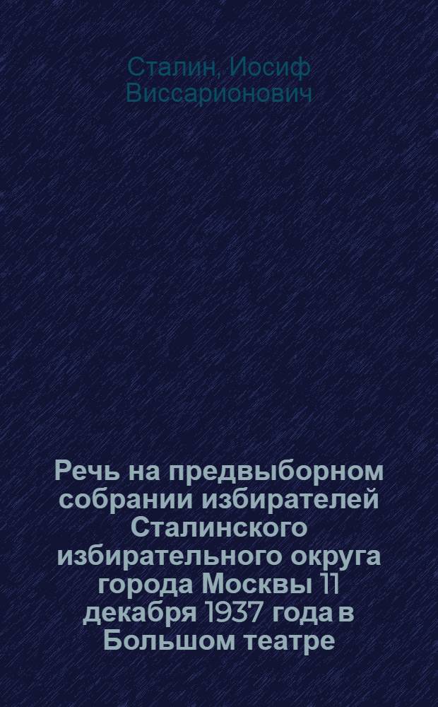 Речь на предвыборном собрании избирателей Сталинского избирательного округа города Москвы 11 декабря 1937 года в Большом театре