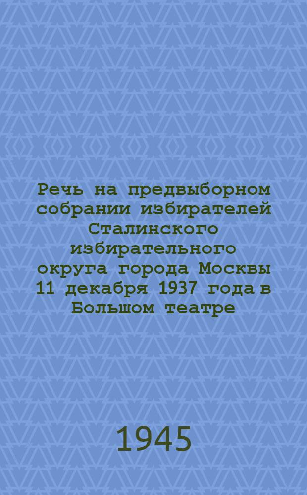 Речь на предвыборном собрании избирателей Сталинского избирательного округа города Москвы 11 декабря 1937 года в Большом театре