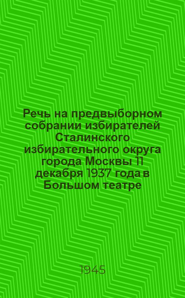 Речь на предвыборном собрании избирателей Сталинского избирательного округа города Москвы 11 декабря 1937 года в Большом театре
