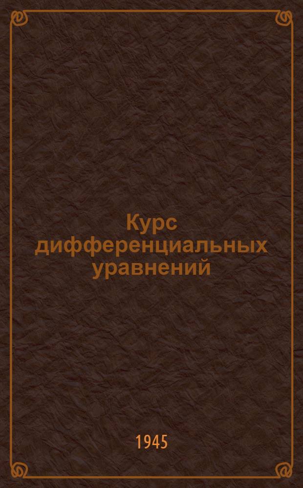 Курс дифференциальных уравнений : Утв. ВКВШ при СНК СССР в качестве учебника для ун-тов