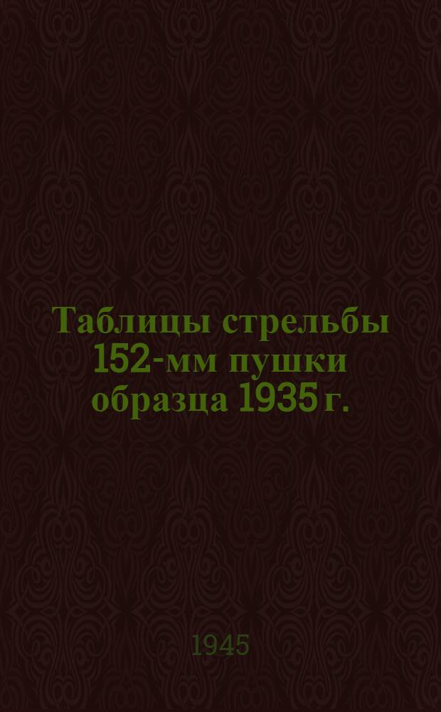 Таблицы стрельбы 152-мм пушки образца 1935 г. (БР-2) с углубленной нарезкой и уменьшенной каморой : Осколоч.-фугас. граната : ТС/ГАУ Красной Армии № 163 : Утв. 21-го марта 1945 г
