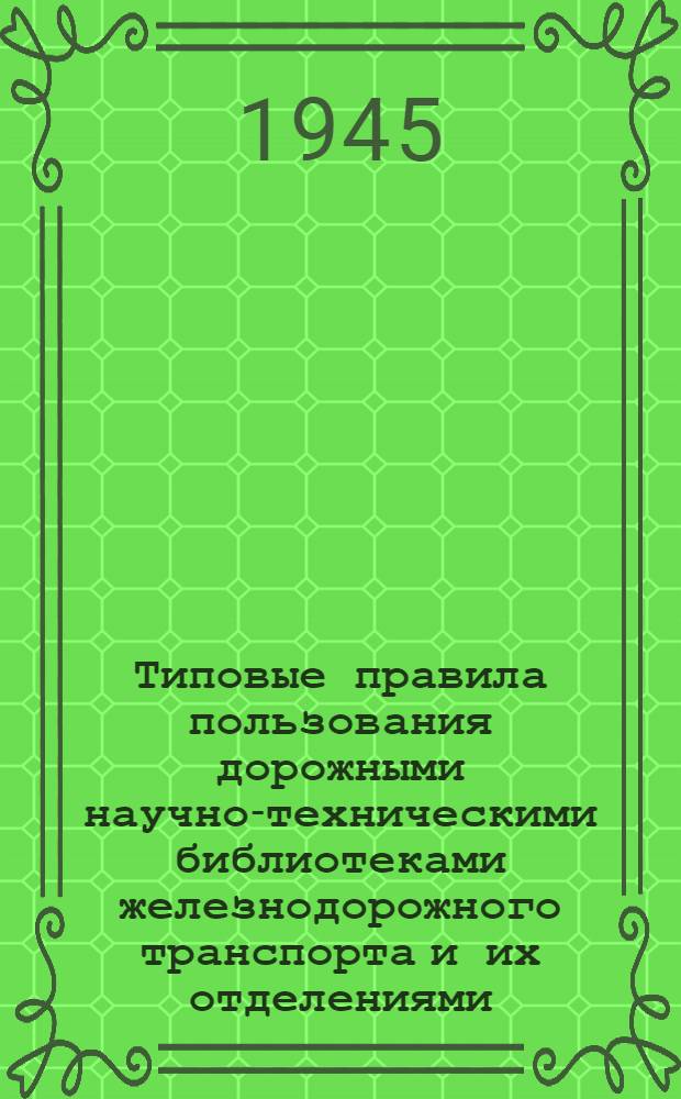 Типовые правила пользования дорожными научно-техническими библиотеками железнодорожного транспорта и их отделениями : Утв. ЦУУЗ НКПС 21-го апр. 1945 г.