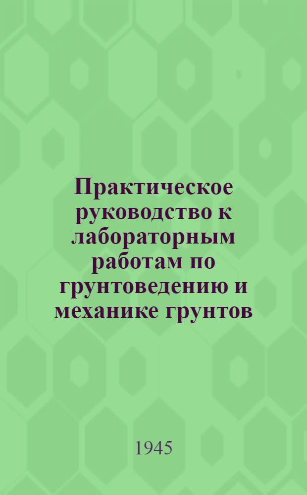 Практическое руководство к лабораторным работам по грунтоведению и механике грунтов : Допущ. ВКВШ при СНК СССР в качестве учеб. пособия для геол.-развед. техникумов