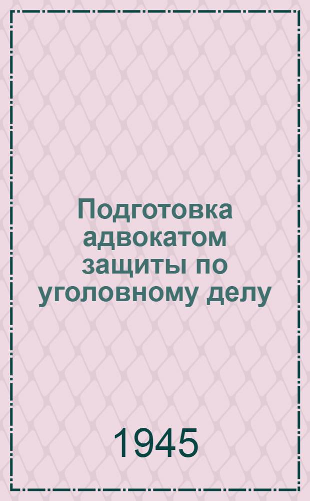 Подготовка адвокатом защиты по уголовному делу : Пособие для начинающих адвокатов