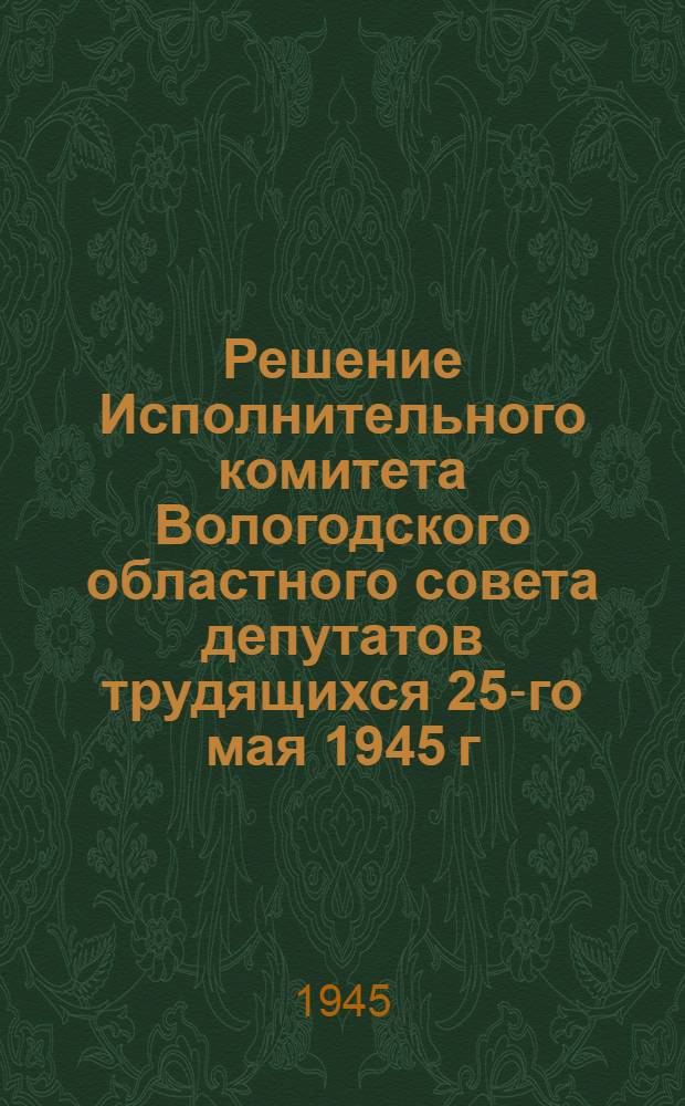 Решение Исполнительного комитета Вологодского областного совета депутатов трудящихся 25-го мая 1945 г. О правилах по уходу, содержанию, использованию и воспроизводству лошадей в колхозах, совхозах и хозяйственных организациях Области [и текст правил]