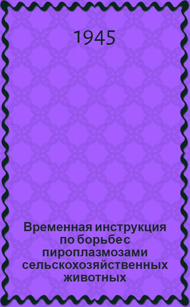 Временная инструкция по борьбе с пироплазмозами сельскохозяйственных животных : Утв. Главветупр НКЗ СССР 29-го дек. 1938 г.