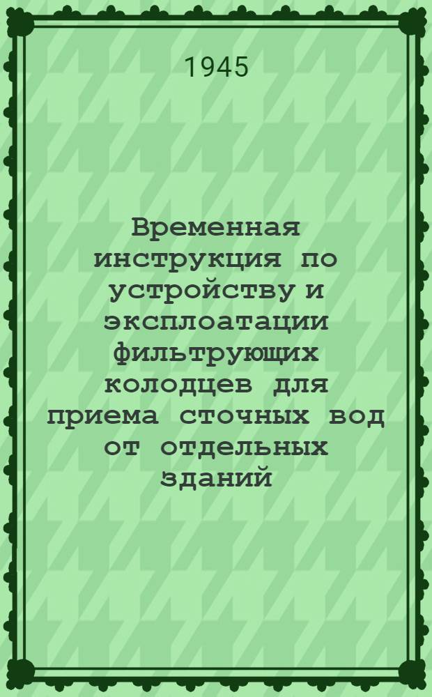 Временная инструкция по устройству и эксплоатации фильтрующих колодцев для приема сточных вод от отдельных зданий