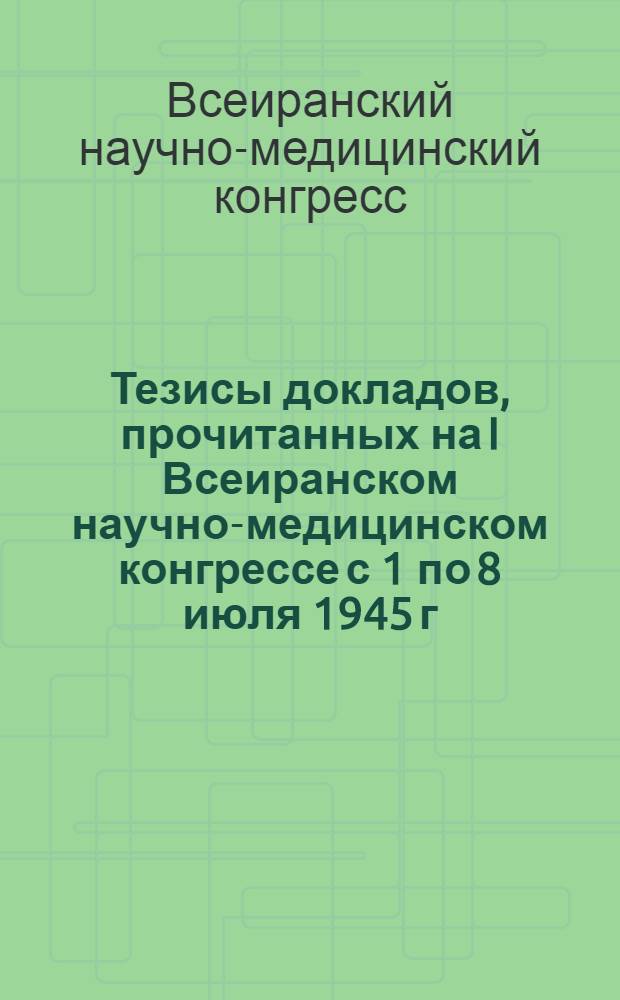 Тезисы докладов, прочитанных на I Всеиранском научно-медицинском конгрессе с 1 по 8 июля 1945 г.