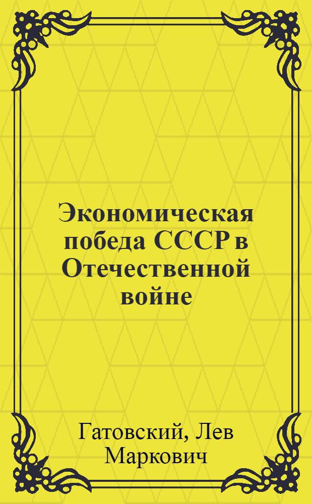 Экономическая победа СССР в Отечественной войне : Стенограмма публ. лекции д-ра экон. наук Л. М. Гатовского, прочит. 10-го марта 1945 г. в Доме Союзов в Москве