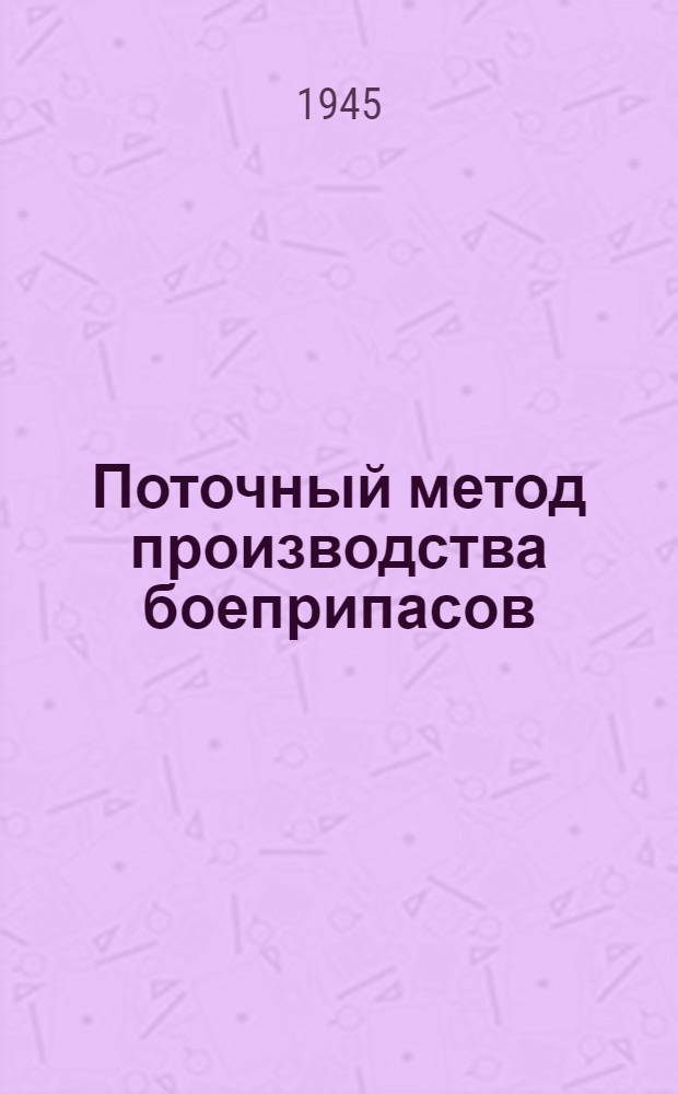 Поточный метод производства боеприпасов : Библиогр. справка : (Отечеств. и иностр., кн. и журн. лит-ра за 1939-1944 гг.)