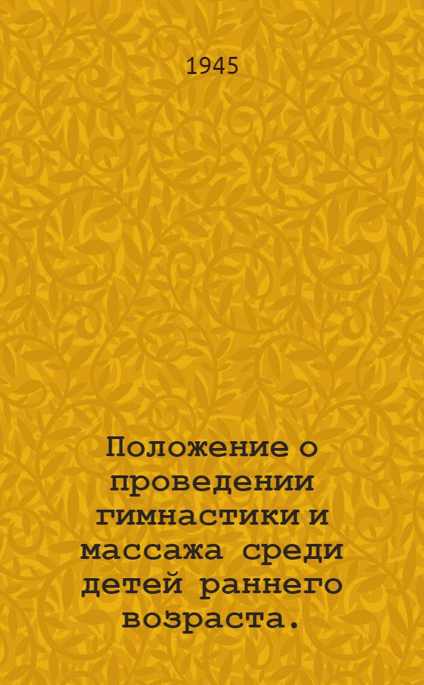 Положение о проведении гимнастики и массажа среди детей раннего возраста. : Утв. Нар. ком. здравоохранения РСФСР 29/III-1945 г.