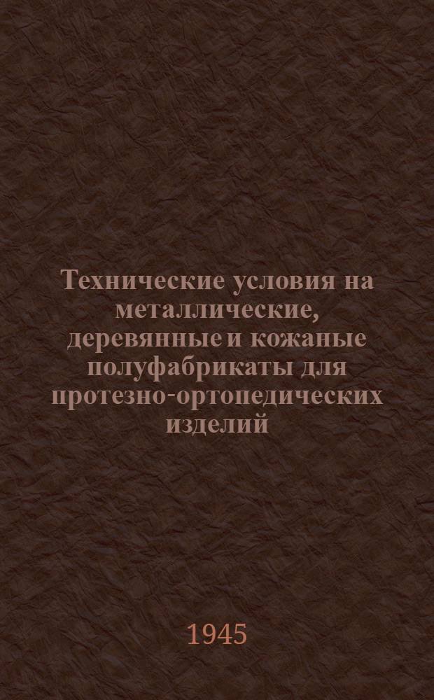 Технические условия на металлические, деревянные и кожаные полуфабрикаты для протезно-ортопедических изделий : Утв. 2-4-го ноября 1944 г.