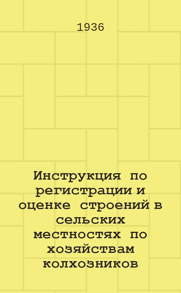 ... Инструкция по регистрации и оценке строений в сельских местностях по хозяйствам колхозников, единоличников, рабочих и служащих в 1936 году