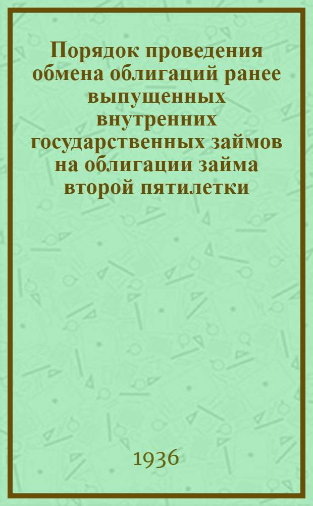 ... Порядок проведения обмена облигаций ранее выпущенных внутренних государственных займов на облигации займа второй пятилетки (выпуск четвертого года) в связи с конверсией : Извлечения из инструкции № 569 от 5 авг. 1936 г. Нар. ком. фин. СССР и Глав. упр. сберегательных касс и гос. кредита