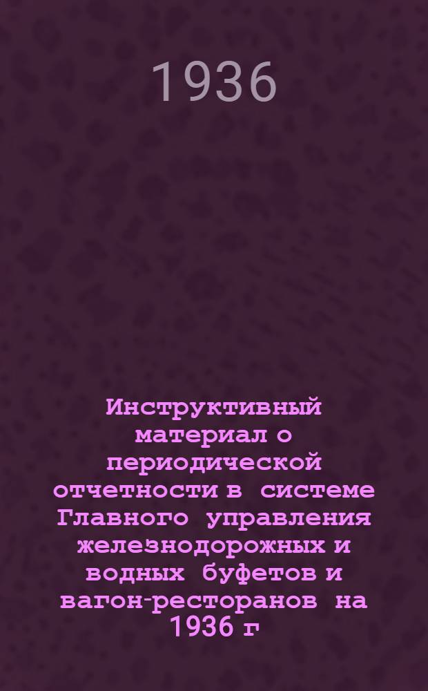 ... Инструктивный материал о периодической отчетности в системе Главного управления железнодорожных и водных буфетов и вагон-ресторанов на 1936 г.