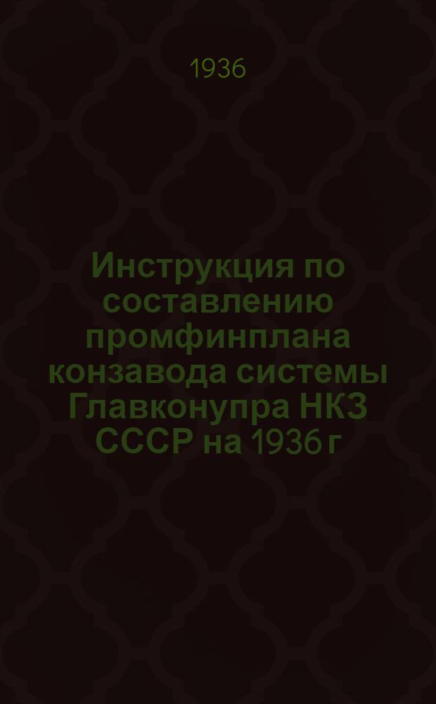 ... Инструкция по составлению промфинплана конзавода системы Главконупра НКЗ СССР на 1936 г.