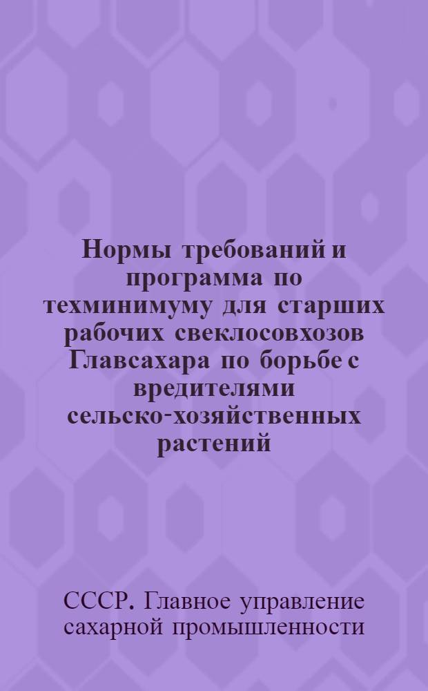 ... Нормы требований и программа по техминимуму для старших рабочих свеклосовхозов Главсахара по борьбе с вредителями сельско-хозяйственных растений...