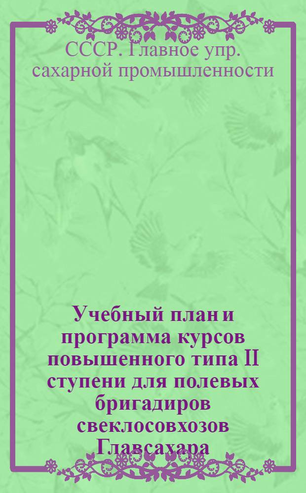 ... Учебный план и программа курсов повышенного типа II ступени для полевых бригадиров свеклосовхозов Главсахара...