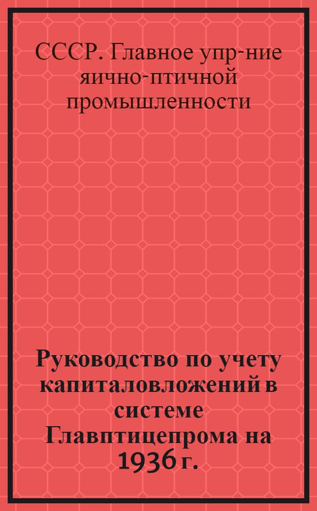 ... Руководство по учету капиталовложений в системе Главптицепрома на 1936 г.