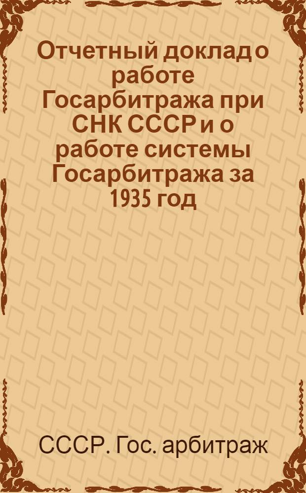 ... Отчетный доклад о работе Госарбитража при СНК СССР и о работе системы Госарбитража за 1935 год