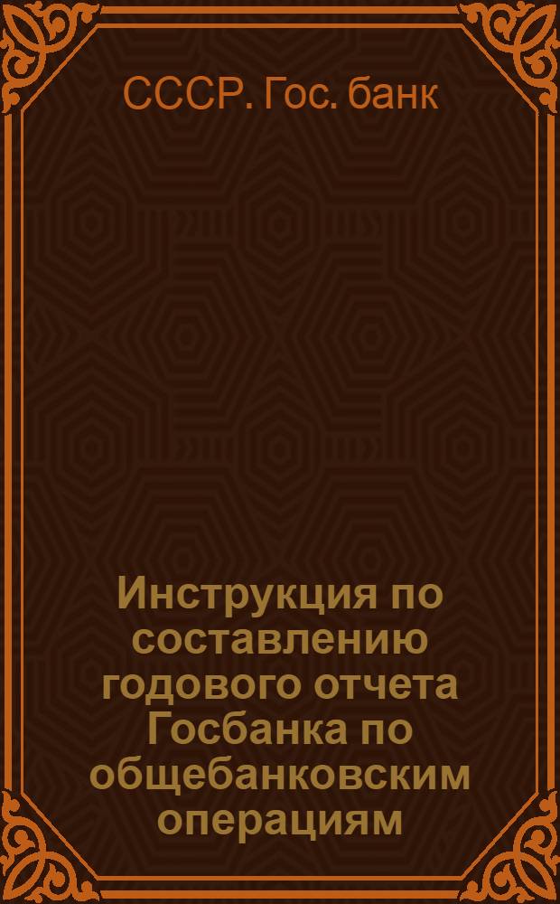 ... Инструкция по составлению годового отчета Госбанка по общебанковским операциям
