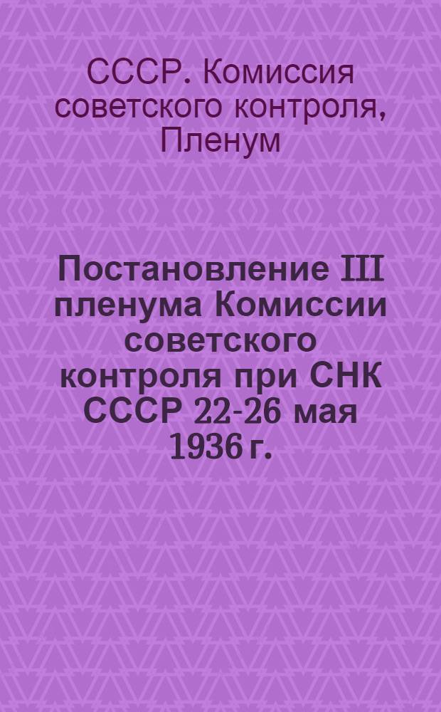 Постановление III пленума Комиссии советского контроля при СНК СССР 22-26 мая 1936 г. : ... О выполнении Центросоюзом постановления СНК СССР и ЦК ВКП(б) от 29 сентября 1935 года "О работе потребкооперации в деревне" в части развертывания торговли на селе