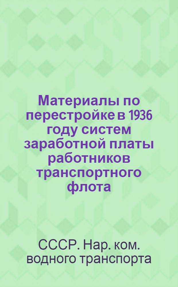 ... Материалы по перестройке в 1936 году систем заработной платы работников транспортного флота, погрузо-разгрузочных механизмов, грузчиков, оперативных работников портов и пристаней и диспетчерского аппарата морского и речного транспорта : (По материалам отраслевых эксплоатационных совещаний)