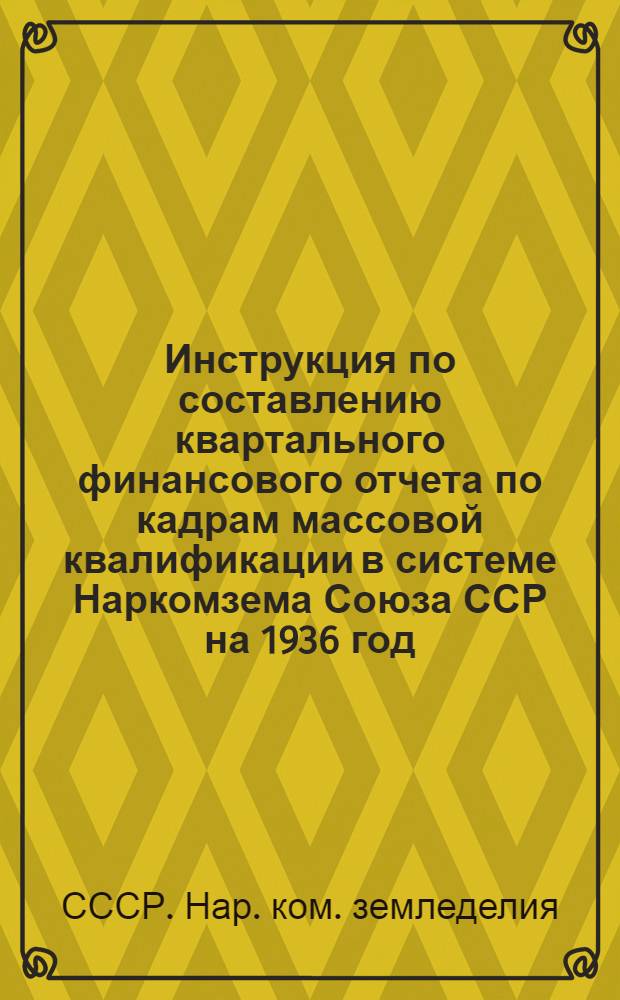 ... Инструкция по составлению квартального финансового отчета по кадрам массовой квалификации в системе Наркомзема Союза ССР на 1936 год