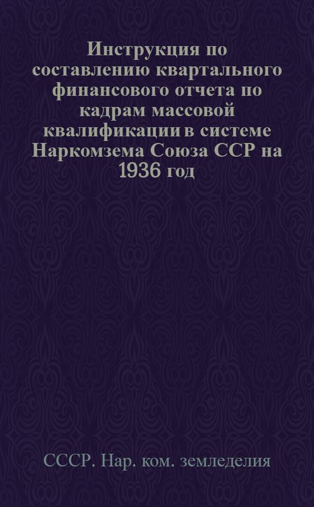 ... Инструкция по составлению квартального финансового отчета по кадрам массовой квалификации в системе Наркомзема Союза ССР на 1936 год
