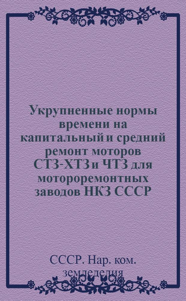 ... Укрупненные нормы времени на капитальный и средний ремонт моторов СТЗ-ХТЗ и ЧТЗ для мотороремонтных заводов НКЗ СССР