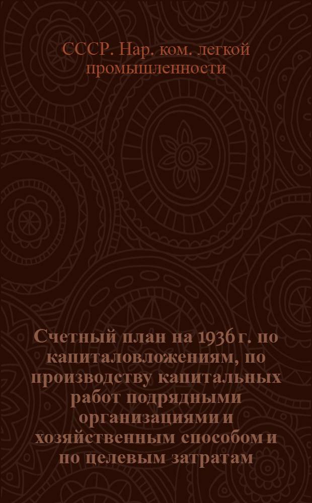 ... Счетный план на 1936 г. по капиталовложениям, по производству капитальных работ подрядными организациями и хозяйственным способом и по целевым затратам