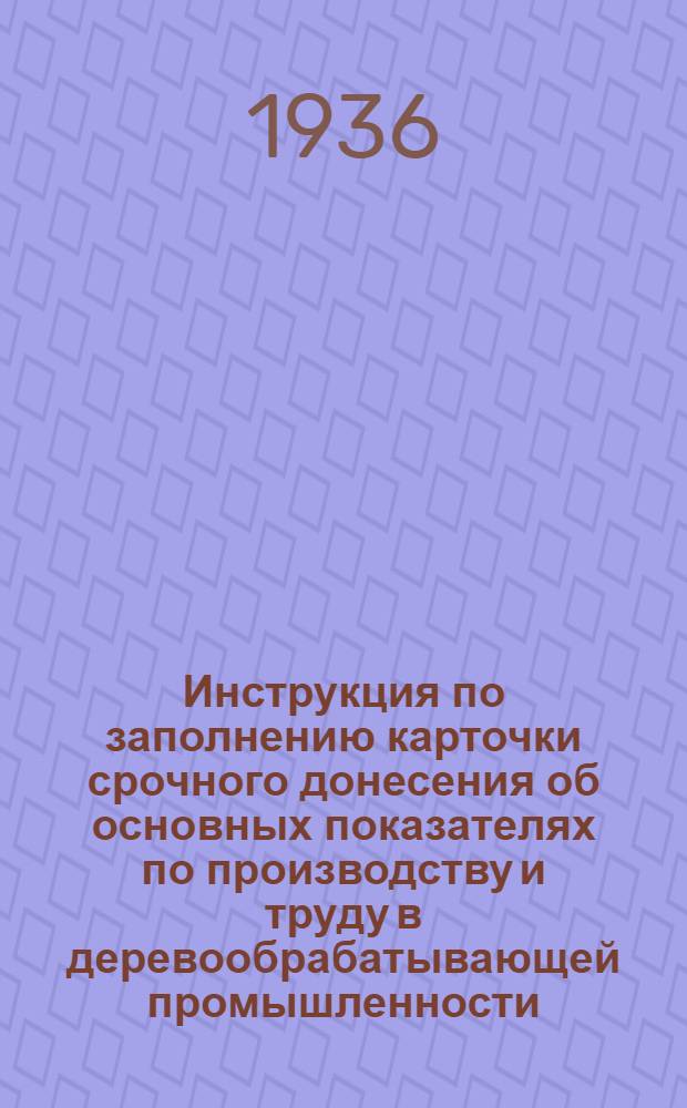 ... Инструкция по заполнению карточки срочного донесения об основных показателях по производству и труду в деревообрабатывающей промышленности (ф. № 4 ДР) на 1936 год