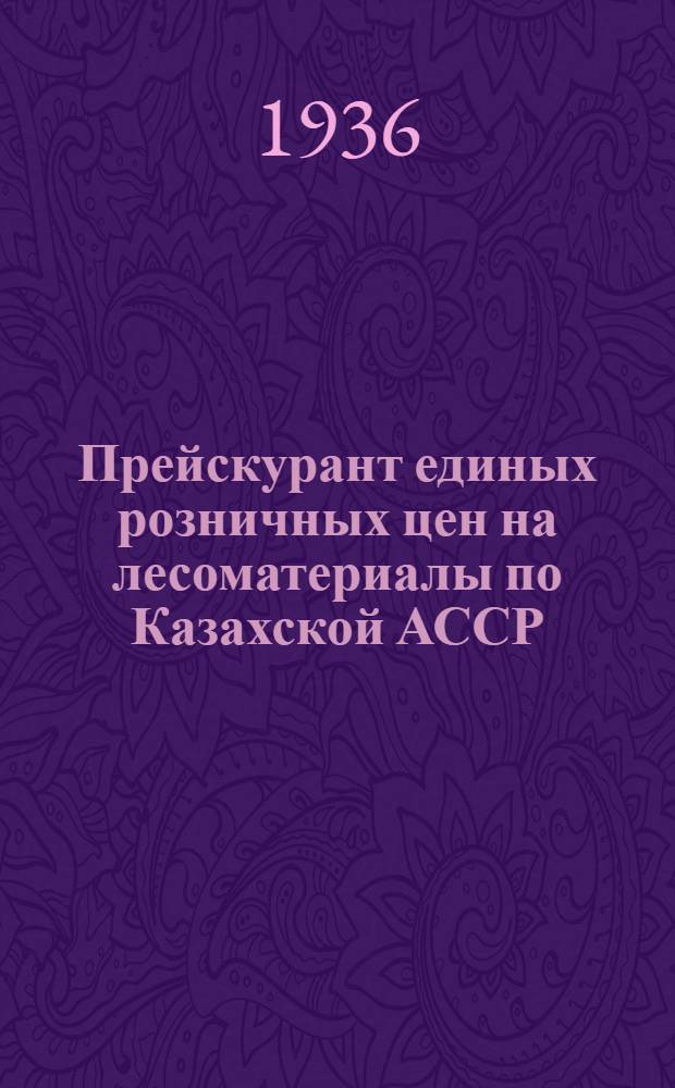 ... Прейскурант единых розничных цен на лесоматериалы по Казахской АССР (кроме Южно-Казахстанской области) при продаже с прирельсовых торговых складов всех государственных и кооперативных организаций вне зависимости от их подведомственности и подчиненности : Вводится в действие с 1 мая 1936 г