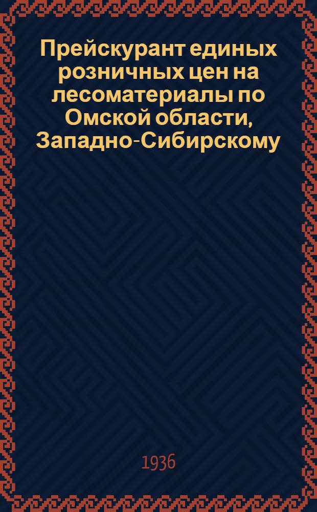 ... Прейскурант единых розничных цен на лесоматериалы по Омской области, Западно-Сибирскому, Красноярскому, Восточно-Сибирскому краям (до Байкала) при продаже с торговых складов всех государственных и кооперативных организаций вне зависимости от их подведомственности и подчиненности : Вводится в действие с 1 мая 1936 г