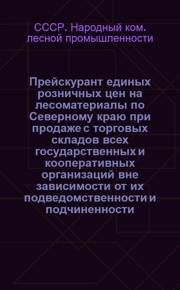... Прейскурант единых розничных цен на лесоматериалы по Северному краю при продаже с торговых складов всех государственных и кооперативных организаций вне зависимости от их подведомственности и подчиненности : Вводится в действ. с 1 мая 1936 г