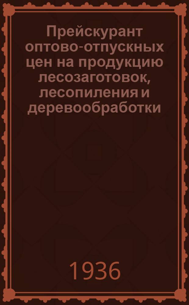 Прейскурант оптово-отпускных цен на продукцию лесозаготовок, лесопиления и деревообработки : Вводится в действ. с 1 апр. 1936 г
