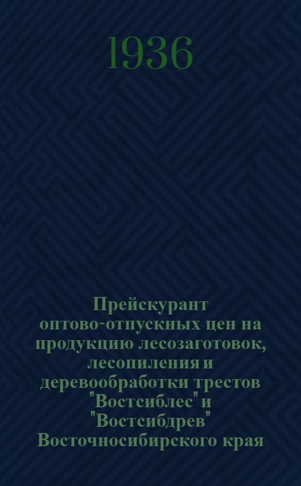 ... Прейскурант оптово-отпускных цен на продукцию лесозаготовок, лесопиления и деревообработки трестов "Востсиблес" и "Востсибдрев" Восточносибирского края : С 1 апреля 1936 г