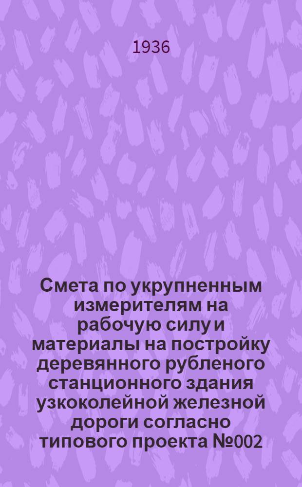 ... Смета по укрупненным измерителям на рабочую силу и материалы на постройку деревянного рубленого станционного здания узкоколейной железной дороги согласно типового проекта № 002... : Смета сост. по ЕУПН и Р 1935 г..