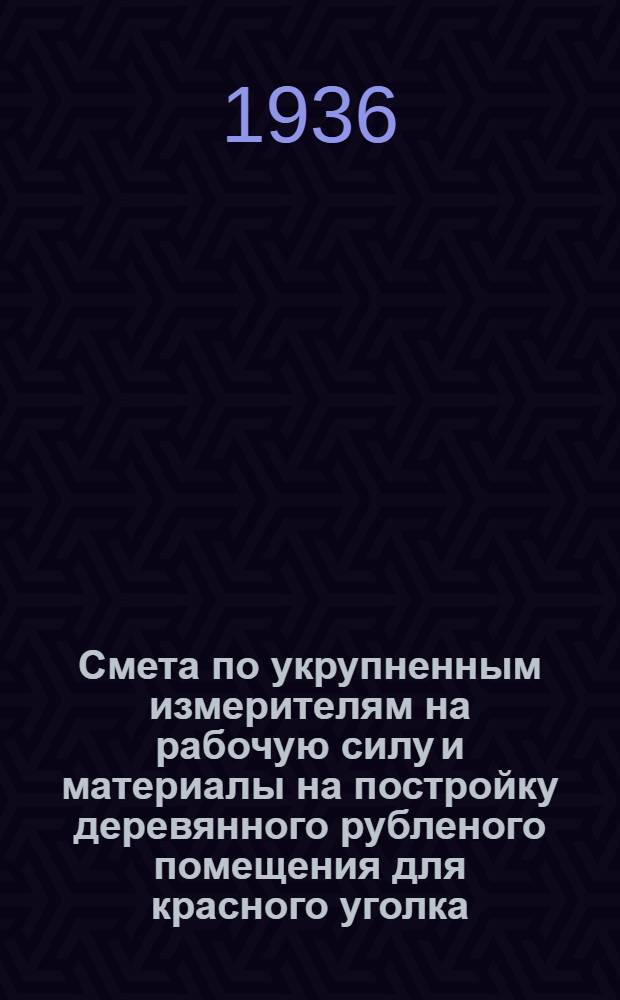 ... Смета по укрупненным измерителям на рабочую силу и материалы на постройку деревянного рубленого помещения для красного уголка, согласно типового проекта № 020 : Смета сост. по ЕУПН и Р. 1935 г..