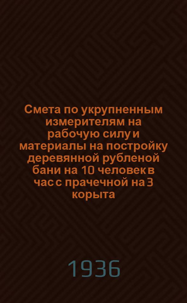 ... Смета по укрупненным измерителям на рабочую силу и материалы на постройку деревянной рубленой бани на 10 человек в час с прачечной на 3 корыта, согласно типового проекта № 022 : Смета сост. по ЕУПН и Р. 1935 г..