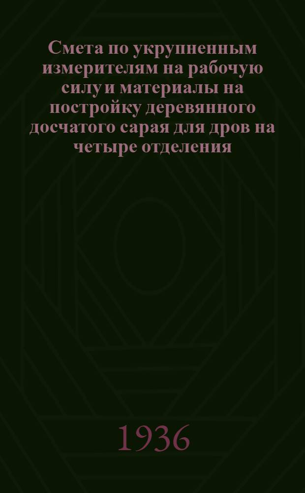 ... Смета по укрупненным измерителям на рабочую силу и материалы на постройку деревянного досчатого сарая для дров на четыре отделения, согласно типового проекта № 029... : Смета сост. по ЕУПНиР 1935 г..