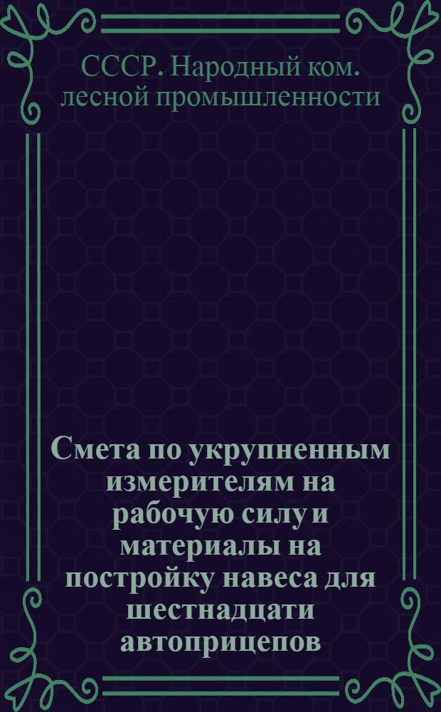 ... Смета по укрупненным измерителям на рабочую силу и материалы на постройку навеса для шестнадцати автоприцепов, согласно типового проекта № 036-а... : Смета сост. по ЕУПН и Р. 1935 г..