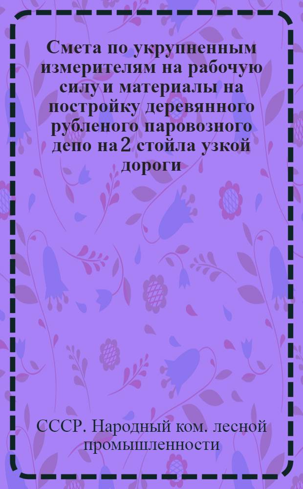 ... Смета по укрупненным измерителям на рабочую силу и материалы на постройку деревянного рубленого паровозного депо на 2 стойла узкой дороги, согласно типового проекта № 039... : Смета сост. по ЕУПН и Р 1935 г..