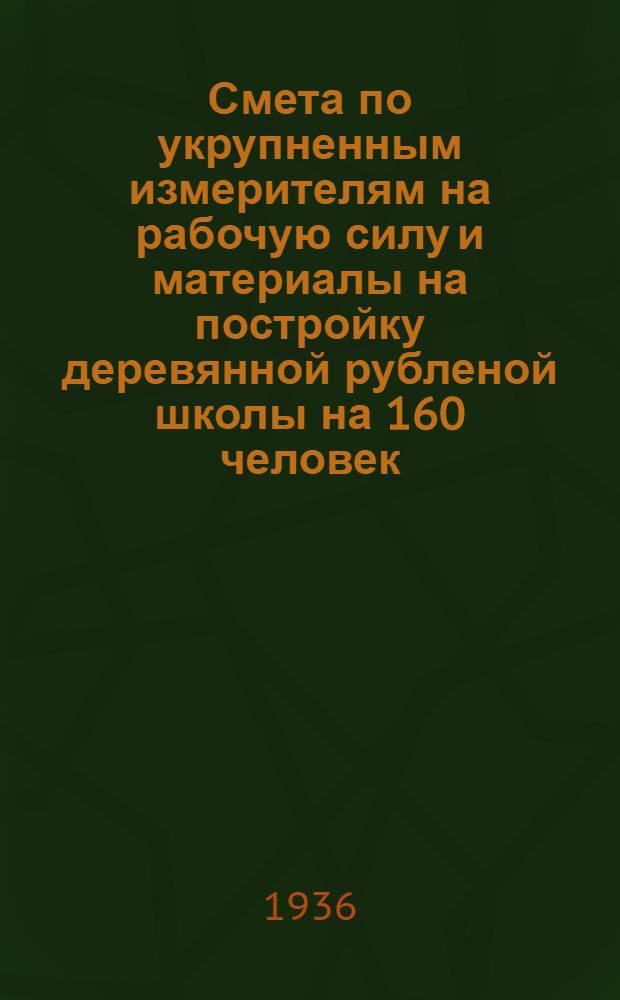 ... Смета по укрупненным измерителям на рабочую силу и материалы на постройку деревянной рубленой школы на 160 человек, согласно типового проекта № 052 : Смета сост. по ЕУПН и Р. 1935 г..